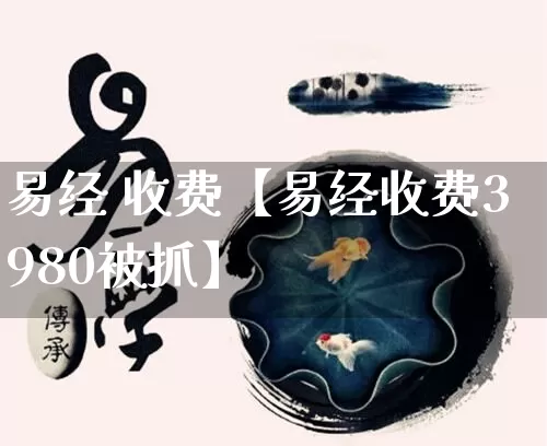 易经 收费【易经收费3980被抓】_https://www.nbtfsb.com_易经起名_第1张