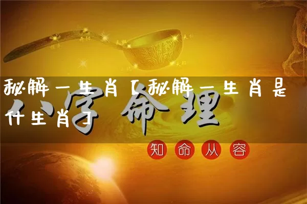 秘解一生肖【秘解一生肖是什生肖】_https://www.nbtfsb.com_五行风水_第1张