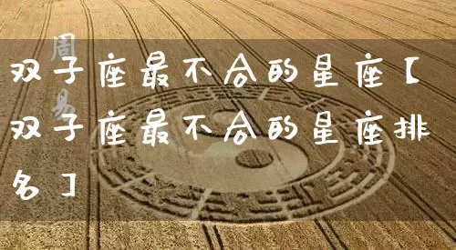 双子座最不合的星座【双子座最不合的星座排名】_https://www.nbtfsb.com_国学动态_第1张