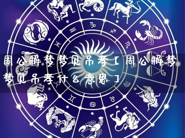 周公解梦梦见吊孝【周公解梦梦见吊孝什么意思】_https://www.nbtfsb.com_五行风水_第1张