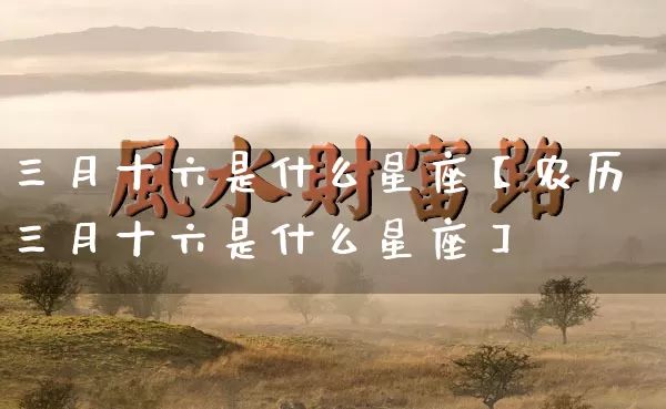 三月十六是什么星座【农历三月十六是什么星座】_https://www.nbtfsb.com_八字算命_第1张
