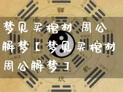 梦见买棺材 周公解梦【梦见买棺材周公解梦】_https://www.nbtfsb.com_生肖星座_第1张