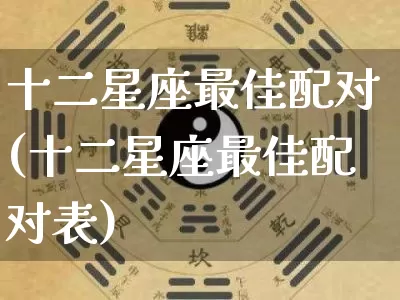 十二星座最佳配对(十二星座最佳配对表)_https://www.nbtfsb.com_五行风水_第1张