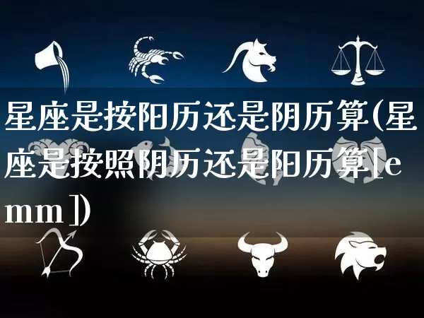 星座是按阳历还是阴历算(星座是按照阴历还是阳历算[emm])_https://www.nbtfsb.com_国学动态_第1张