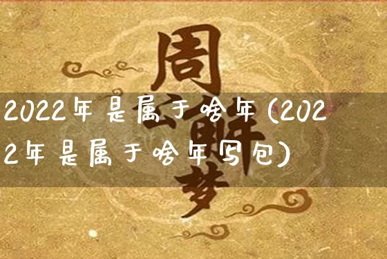 2022年是属于啥年(2022年是属于啥年写包)_https://www.nbtfsb.com_生肖星座_第1张