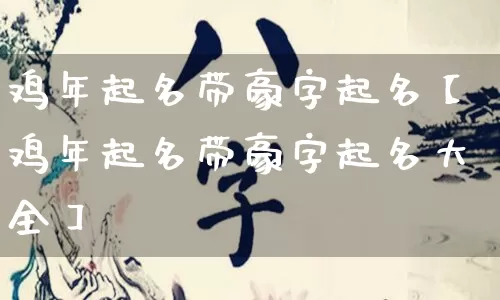 鸡年起名带豪字起名【鸡年起名带豪字起名大全】_https://www.nbtfsb.com_生肖星座_第1张
