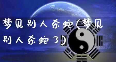 梦见别人杀蛇(梦见别人杀蛇了)_https://www.nbtfsb.com_易经起名_第1张