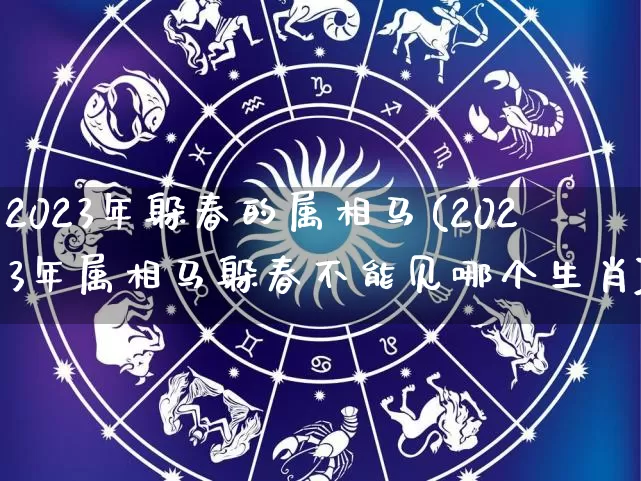 2023年躲春的属相马(2023年属相马躲春不能见哪个生肖)_https://www.nbtfsb.com_易经起名_第1张