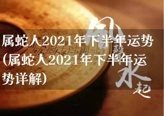 属蛇人2021年下半年运势(属蛇人2021年下半年运势详解)_生肖星座_第1张_易东行 属蛇人2021年下半年运势(属蛇人2021年下半年运势详解)_https://www.nbtfsb.com_生肖星座_第1张
