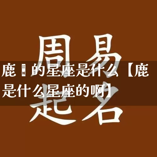 鹿唅的星座是什么【鹿是什么星座的啊】_https://www.nbtfsb.com_八字算命_第1张