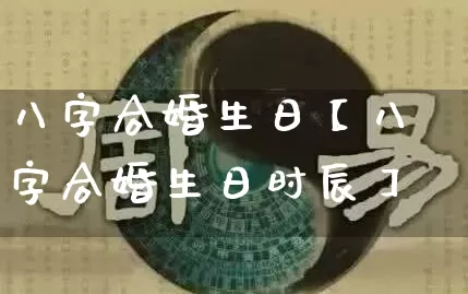 八字合婚生日【八字合婚生日时辰】_https://www.nbtfsb.com_易经起名_第1张
