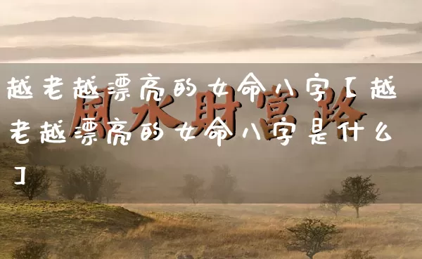 越老越漂亮的女命八字【越老越漂亮的女命八字是什么】_https://www.nbtfsb.com_八字算命_第1张