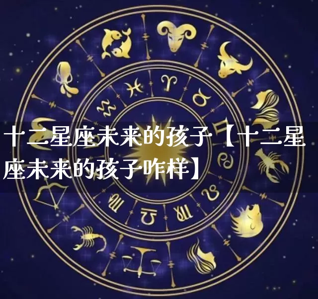 十二星座未来的孩子【十二星座未来的孩子咋样】_https://www.nbtfsb.com_易经起名_第1张