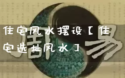 住宅风水摆设【住宅选址风水】_https://www.nbtfsb.com_国学动态_第1张