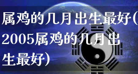 属鸡的几月出生最好(2005属鸡的几月出生最好)_https://www.nbtfsb.com_八字算命_第1张