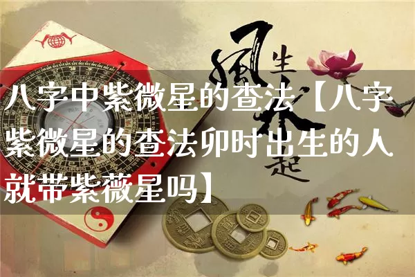 八字中紫微星的查法【八字紫微星的查法卯时出生的人就带紫薇星吗】_https://www.nbtfsb.com_国学动态_第1张