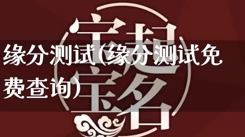 缘分测试(缘分测试免费查询)_生肖星座_第1张_易东行 缘分测试(缘分测试免费查询)_https://www.nbtfsb.com_生肖星座_第1张