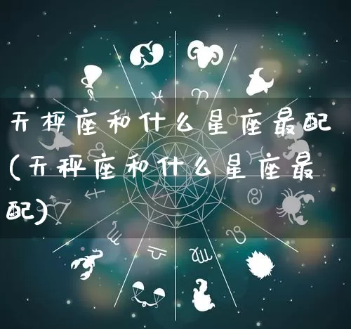 天枰座和什么星座最配(天秤座和什么星座最配)_https://www.nbtfsb.com_周公解梦_第1张