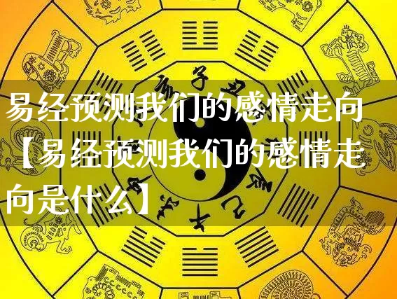 易经预测我们的感情走向【易经预测我们的感情走向是什么】_https://www.nbtfsb.com_八字算命_第1张