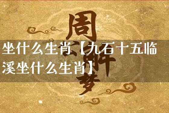 坐什么生肖【九石十五临溪坐什么生肖】_https://www.nbtfsb.com_八字算命_第1张