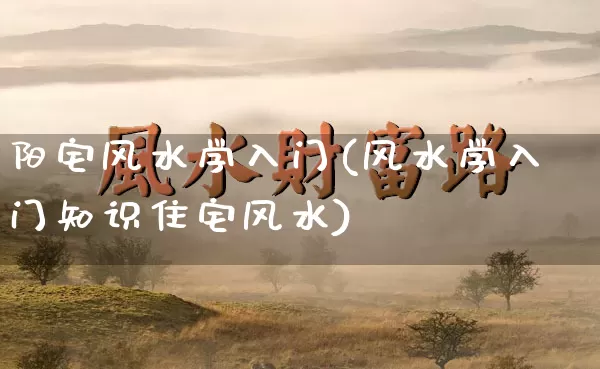 阳宅风水学入门(风水学入门知识住宅风水)_https://www.nbtfsb.com_周公解梦_第1张