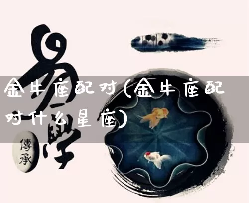 金牛座配对(金牛座配对什么星座)_五行风水_第1张_易东行 金牛座配对(金牛座配对什么星座)_https://www.nbtfsb.com_五行风水_第1张