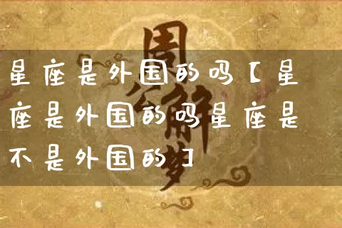 星座是外国的吗【星座是外国的吗星座是不是外国的】_https://www.nbtfsb.com_道源国学_第1张