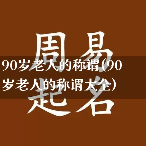 90岁老人的称谓(90岁老人的称谓大全)_生肖星座_第1张_易东行 90岁老人的称谓(90岁老人的称谓大全)_https://www.nbtfsb.com_生肖星座_第1张
