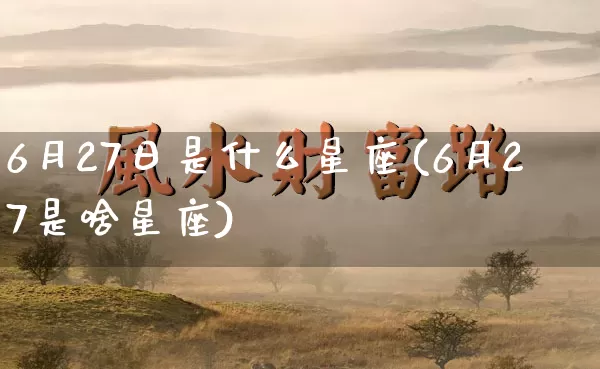 6月27日是什么星座(6月27是啥星座)_五行风水_第1张_易东行 6月27日是什么星座(6月27是啥星座)_https://www.nbtfsb.com_五行风水_第1张