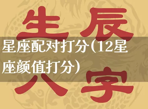 星座配对打分(12星座颜值打分)_https://www.nbtfsb.com_生肖星座_第1张