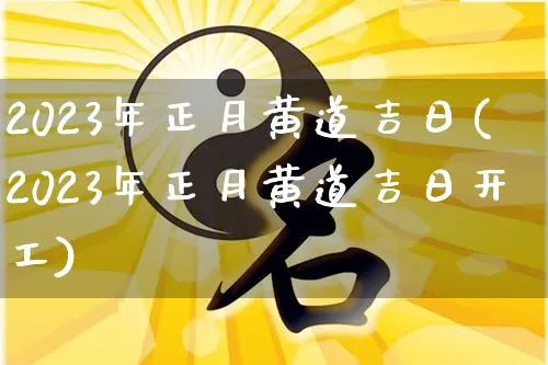 2023年正月黄道吉日(2023年正月黄道吉日开工)_https://www.nbtfsb.com_五行风水_第1张