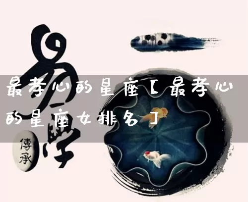 最孝心的星座【最孝心的星座女排名】_https://www.nbtfsb.com_八字算命_第1张