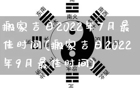 搬家吉日2022年7月最佳时间(搬家吉日2022年9月最佳时间)_https://www.nbtfsb.com_生肖星座_第1张