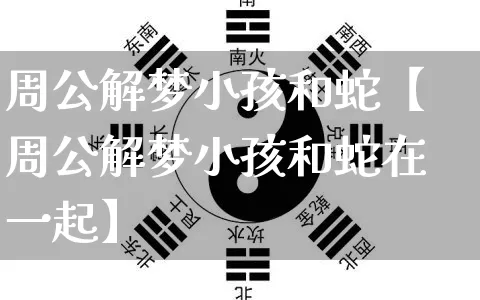 周公解梦小孩和蛇【周公解梦小孩和蛇在一起】_https://www.nbtfsb.com_八字算命_第1张