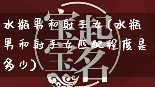 水瓶男和射手女(水瓶男和射手女匹配程度是多少)_https://www.nbtfsb.com_易经起名_第1张