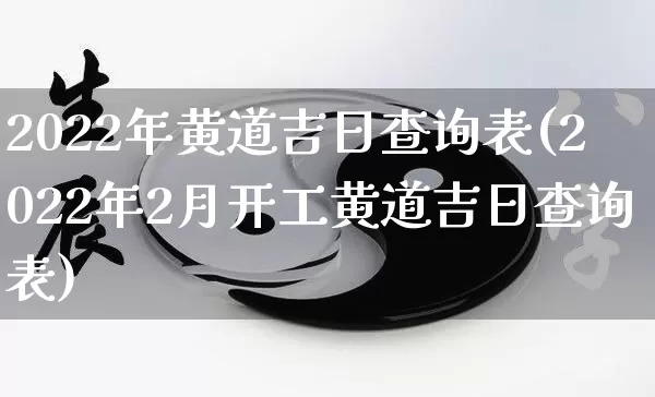2022年黄道吉日查询表(2022年2月开工黄道吉日查询表)_https://www.nbtfsb.com_生肖星座_第1张