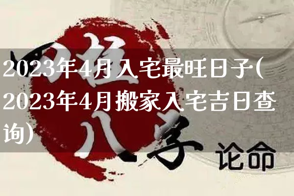 2023年4月入宅最旺日子(2023年4月搬家入宅吉日查询)_五行风水_第1张_易东行 2023年4月入宅最旺日子(2023年4月搬家入宅吉日查询)_https://www.nbtfsb.com_五行风水_第1张