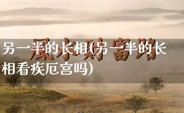 另一半的长相(另一半的长相看疾厄宫吗)_生肖星座_第1张_易东行 另一半的长相(另一半的长相看疾厄宫吗)_https://www.nbtfsb.com_生肖星座_第1张