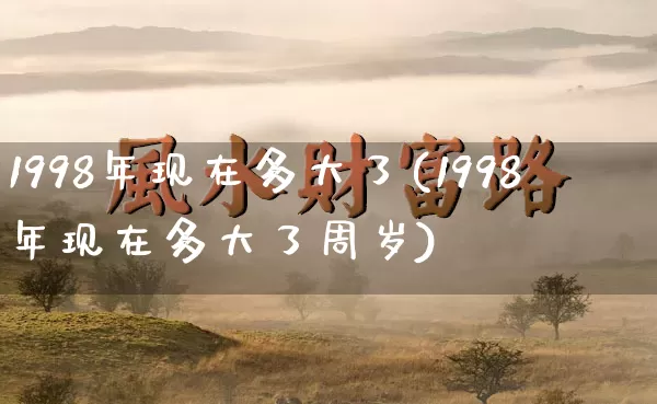 1998年现在多大了(1998年现在多大了周岁)_五行风水_第1张_易东行 1998年现在多大了(1998年现在多大了周岁)_https://www.nbtfsb.com_五行风水_第1张