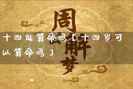 十四能算命吗【十四岁可以算命吗】_https://www.nbtfsb.com_周公解梦_第1张