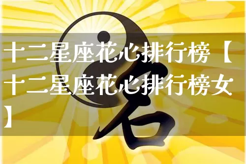 十二星座花心排行榜【十二星座花心排行榜女】_https://www.nbtfsb.com_易经起名_第1张
