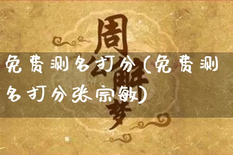 免费测名打分(免费测名打分张宗敏)_https://www.nbtfsb.com_易经起名_第1张
