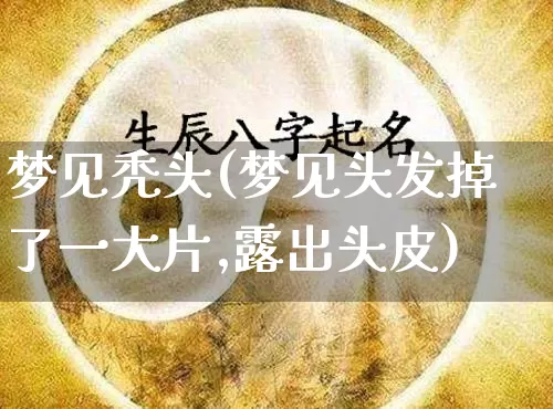 梦见秃头(梦见头发掉了一大片,露出头皮)_https://www.nbtfsb.com_五行风水_第1张
