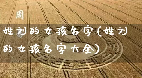 姓刘的女孩名字(姓刘的女孩名字大全)_https://www.nbtfsb.com_生肖星座_第1张