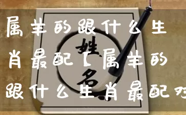 属羊的跟什么生肖最配【属羊的跟什么生肖最配对】_https://www.nbtfsb.com_周公解梦_第1张