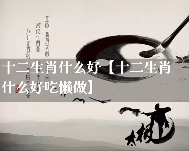 十二生肖什么好【十二生肖什么好吃懒做】_https://www.nbtfsb.com_易经起名_第1张