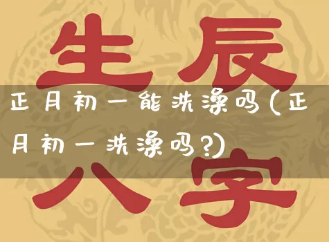 正月初一能洗澡吗(正月初一洗澡吗?)_五行风水_第1张_易东行 正月初一能洗澡吗(正月初一洗澡吗?)_https://www.nbtfsb.com_五行风水_第1张