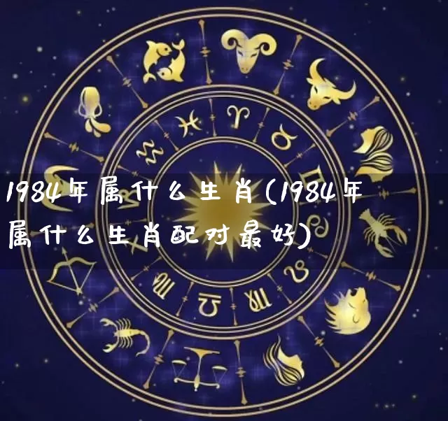 1984年属什么生肖(1984年属什么生肖配对最好)_https://www.nbtfsb.com_五行风水_第1张
