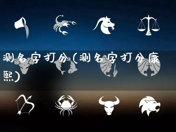 测名字打分(测名字打分康熙)_https://www.nbtfsb.com_国学动态_第1张