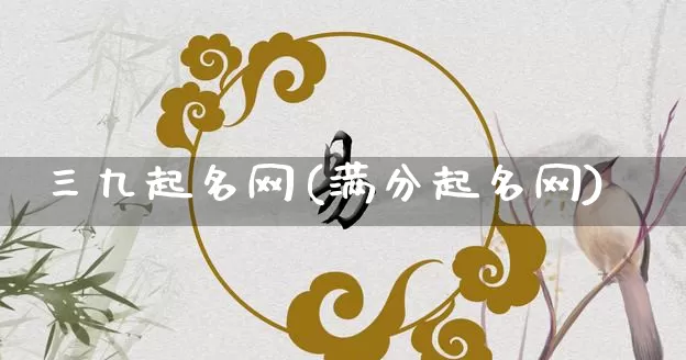 三九起名网(满分起名网)_https://www.nbtfsb.com_易经起名_第1张